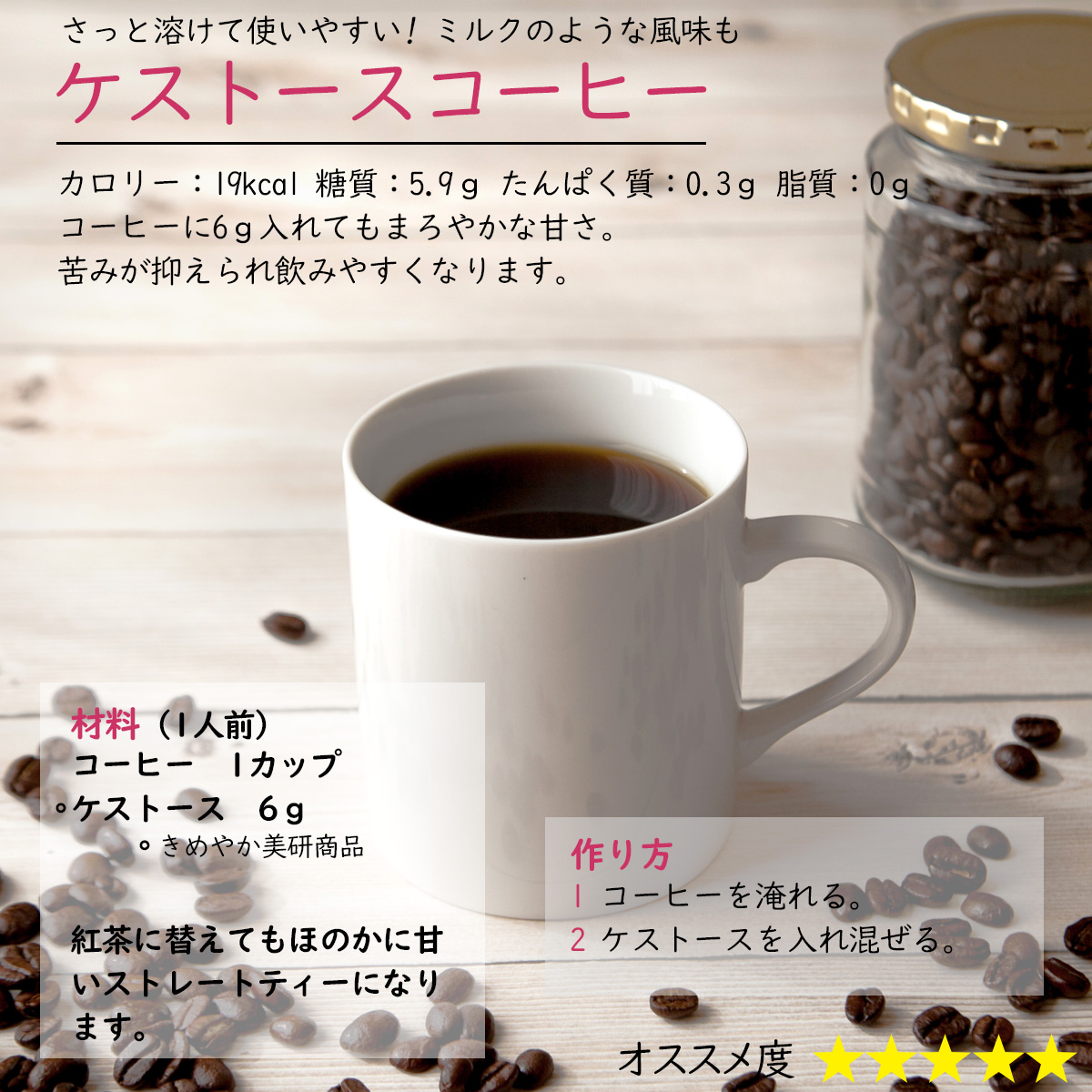 ケストースコーヒーさっと溶けて使いやすい! ミルクのような風味もカロリー：19kcal 糖質：5.9ｇ たんぱく質：0.3ｇ 脂質：0ｇ コーヒーに6ｇ入れてもまろやかな甘さ。苦みが抑えられ飲みやすくなります。材料（1人前）コーヒー1カップケストース6ｇ紅茶に替えてもほのかに甘いストレートティーになります。作り方1 コーヒーを淹れる。2 ケストースを入れ混ぜる。