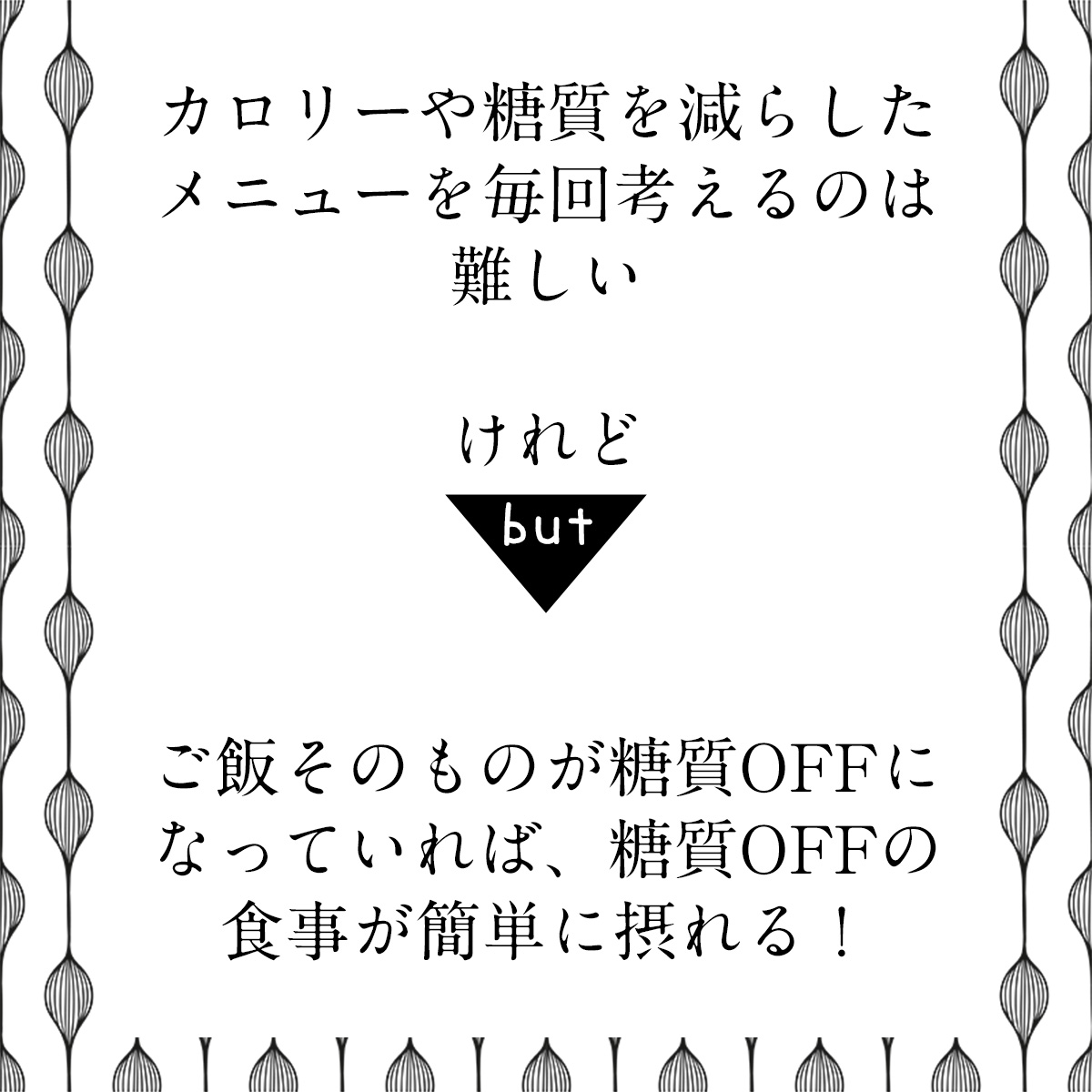 カロリーや糖質を減らしたメニューを毎回考えるのは難しいけれどご飯そのものが糖質OFFになっていれば、糖質OFFの食事が簡単に摂れる！
