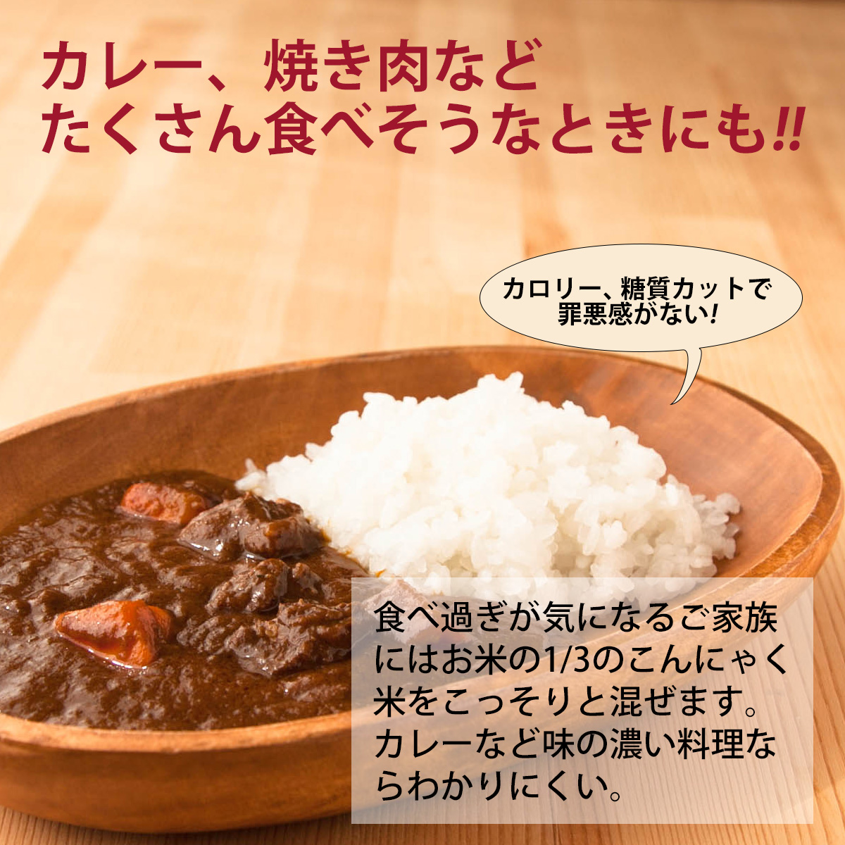 カレー、焼き肉などたくさん食べそうなときにも!!カロリー、糖質カットで罪悪感がない!食べ過ぎが気になるご家族にはお米の1/3のこんにゃく米をこっそりと混ぜます。カレーなど味の濃い料理ならわかりにくい。