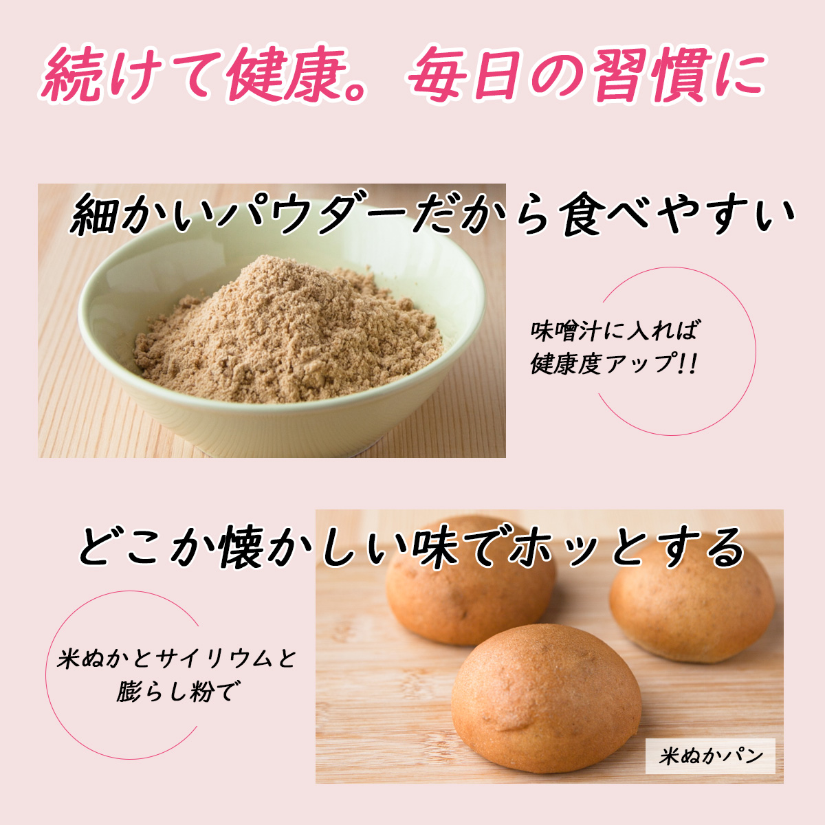 続けて健康。毎日の習慣に細かいパウダーだから食べやすい味噌汁に入れば健康度アップ!!どこか懐かしい味でホッとする米ぬかとサイリウムと膨らし粉で米ぬかパン