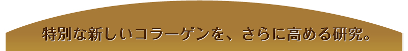 特別な新しいコラーゲンを、更に高める研究。