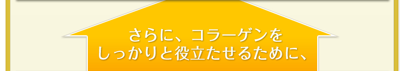 さらに、コラーゲンをしっかりと役立たせるために、