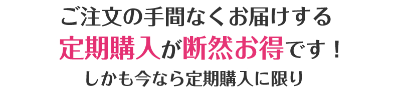 ご注文の手間なくお届けする定期購入が断然お得です！しかも今なら定期購入に限り