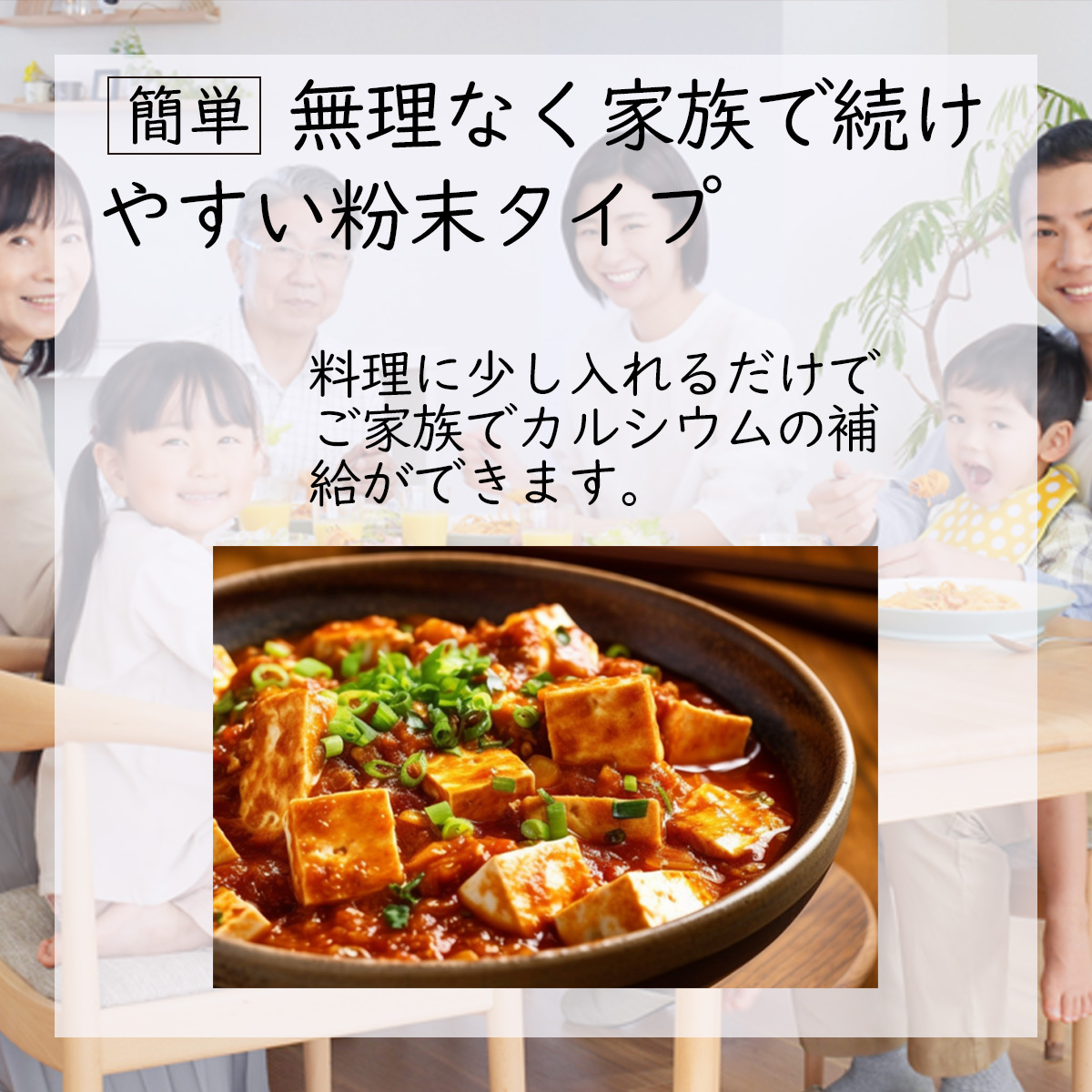 簡単 無理なく家族で続けやすい粉末タイプ料理に少し入れるだけでご家族でカルシウムの補給ができます。