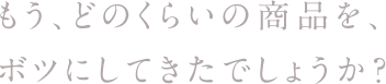 もう、どのくらいの商品をボツにしてきたでしょうか？