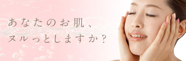 あなたのお肌、ヌルっとしますか？