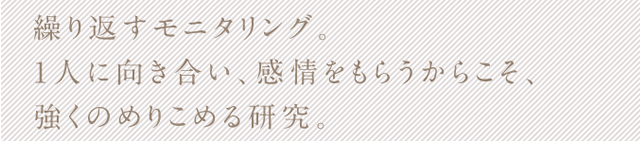 繰り返すモニタリング。1人に向き合い、感情をもらうからこそ、強くのめりこめる研究。