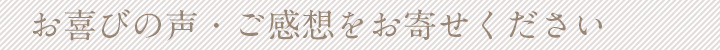 お喜びの声・ご感想をお寄せください